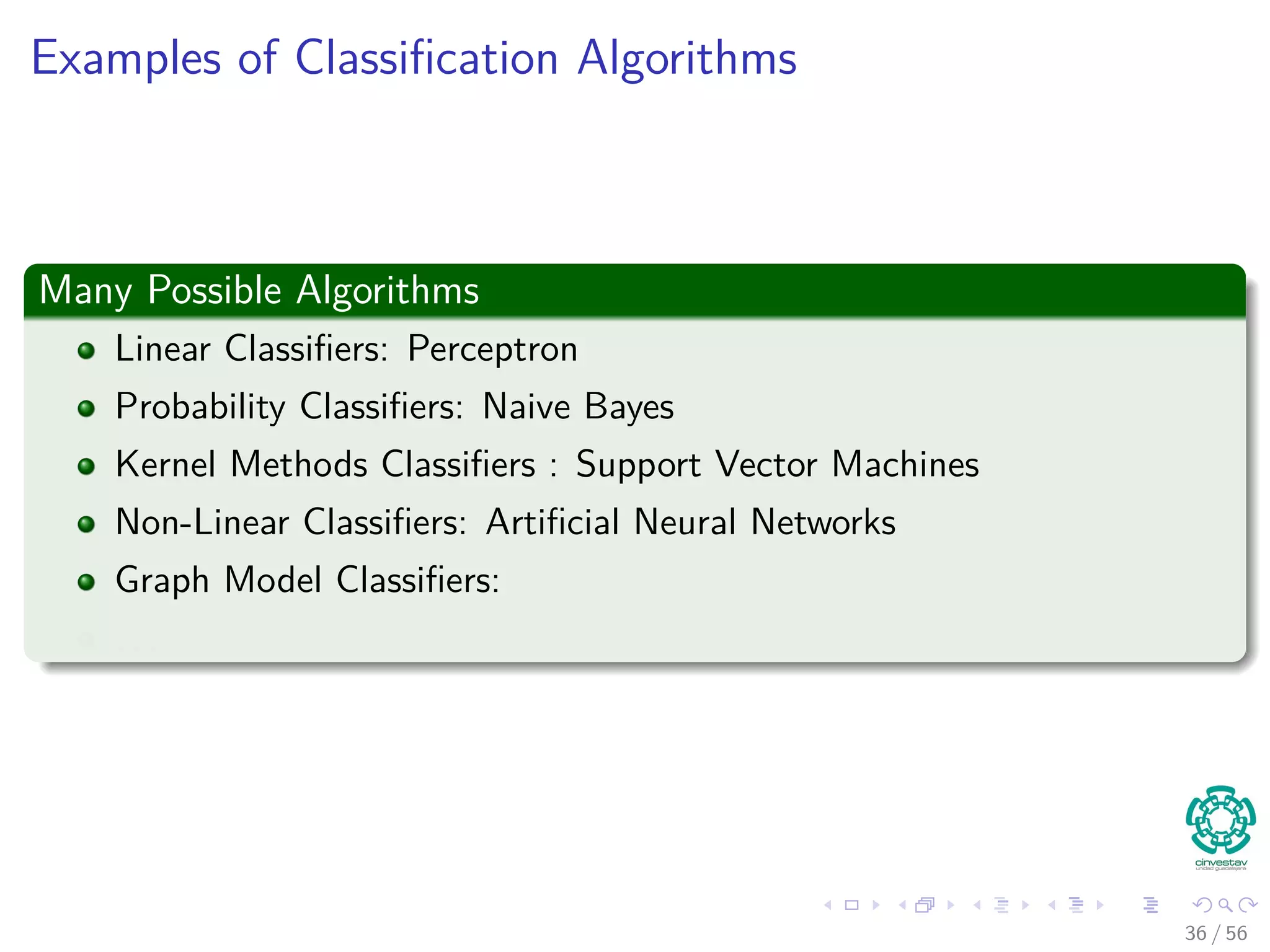 Examples of Classiﬁcation Algorithms
Many Possible Algorithms
Linear Classiﬁers: Perceptron
Probability Classiﬁers: Naive Bayes
Kernel Methods Classiﬁers : Support Vector Machines
Non-Linear Classiﬁers: Artiﬁcial Neural Networks
Graph Model Classiﬁers:
. . .
36 / 56
 
