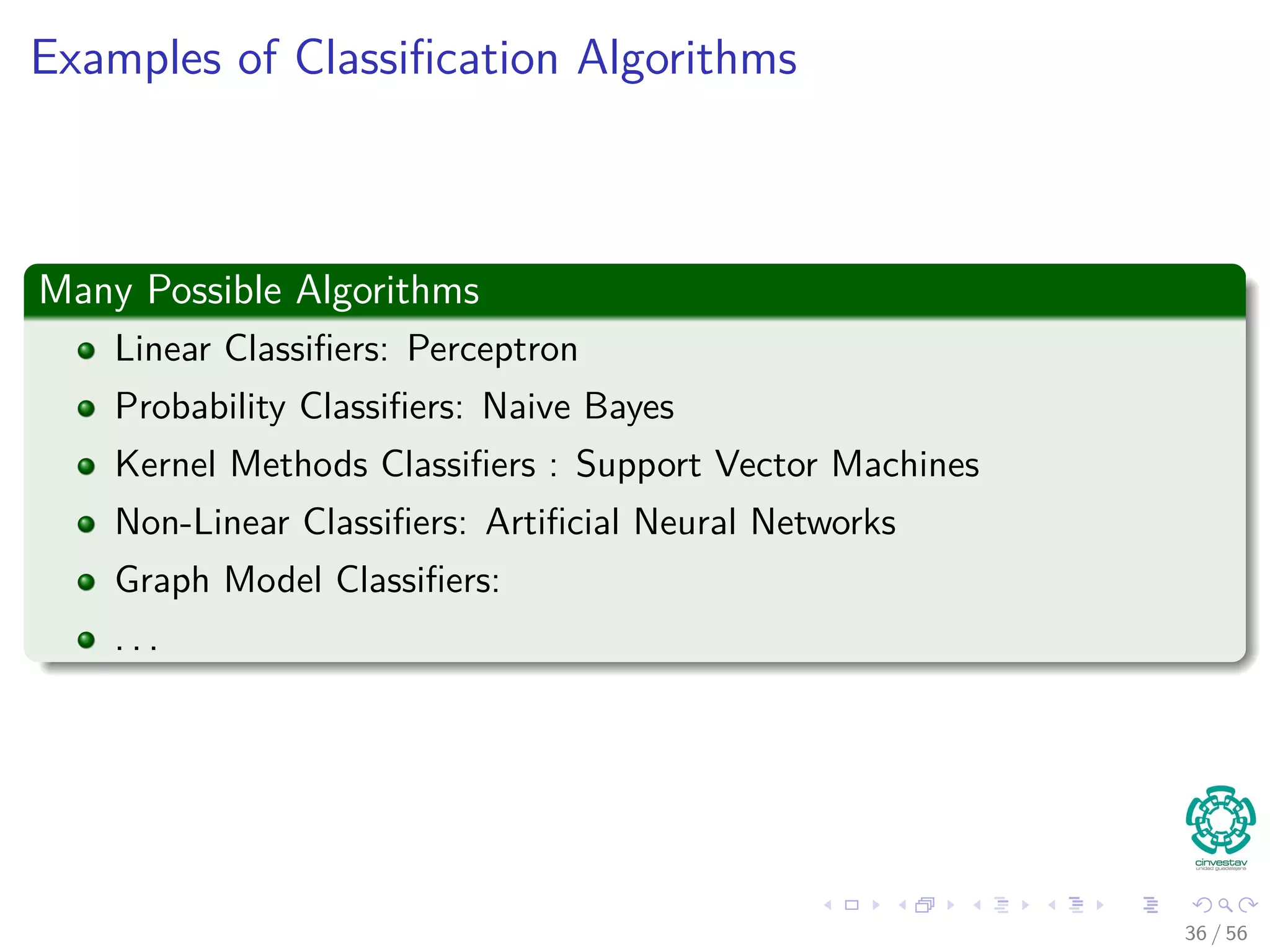 Examples of Classiﬁcation Algorithms
Many Possible Algorithms
Linear Classiﬁers: Perceptron
Probability Classiﬁers: Naive Bayes
Kernel Methods Classiﬁers : Support Vector Machines
Non-Linear Classiﬁers: Artiﬁcial Neural Networks
Graph Model Classiﬁers:
. . .
36 / 56
 