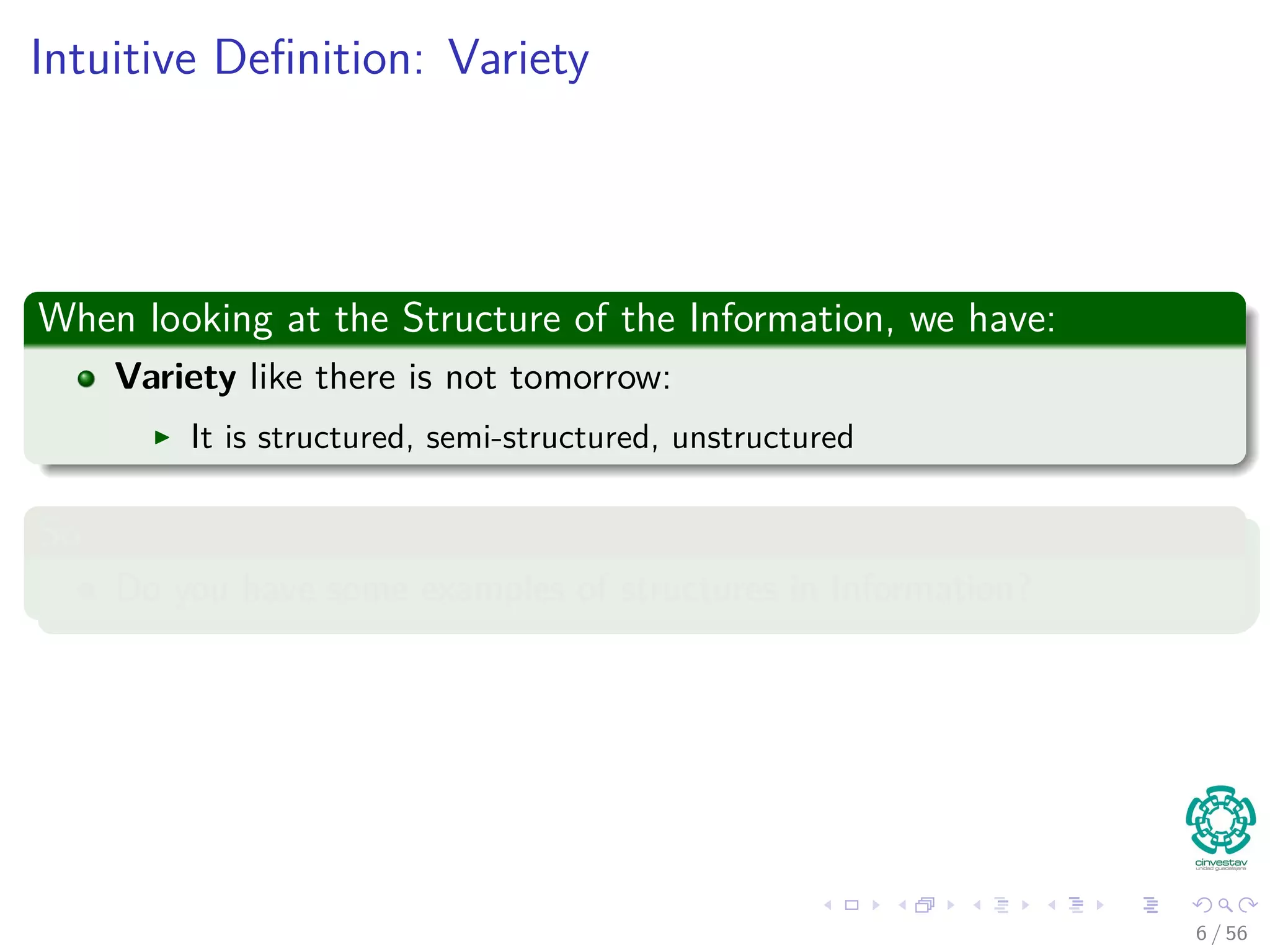 Intuitive Deﬁnition: Variety
When looking at the Structure of the Information, we have:
Variety like there is not tomorrow:
It is structured, semi-structured, unstructured
So
Do you have some examples of structures in Information?
6 / 56
 