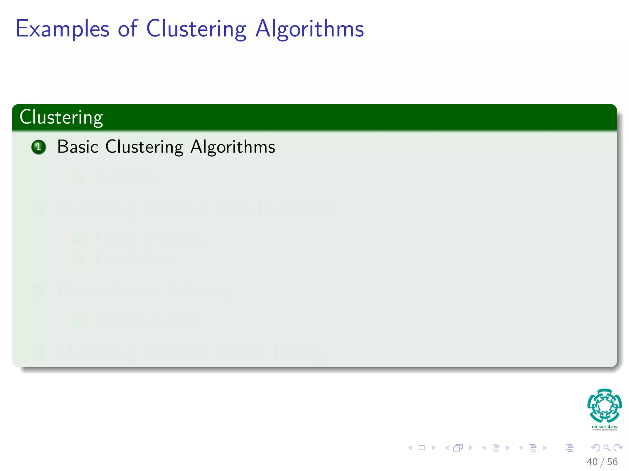 Examples of Clustering Algorithms
Clustering
1 Basic Clustering Algorithms
1 K-means
2 Clustering Based in Cost Functions
1 Fuzzy C-means
2 Possibilistic
3 Hierarchical Clustering
1 Entropy based
4 Clustering Based in Graph Theory
40 / 56
 