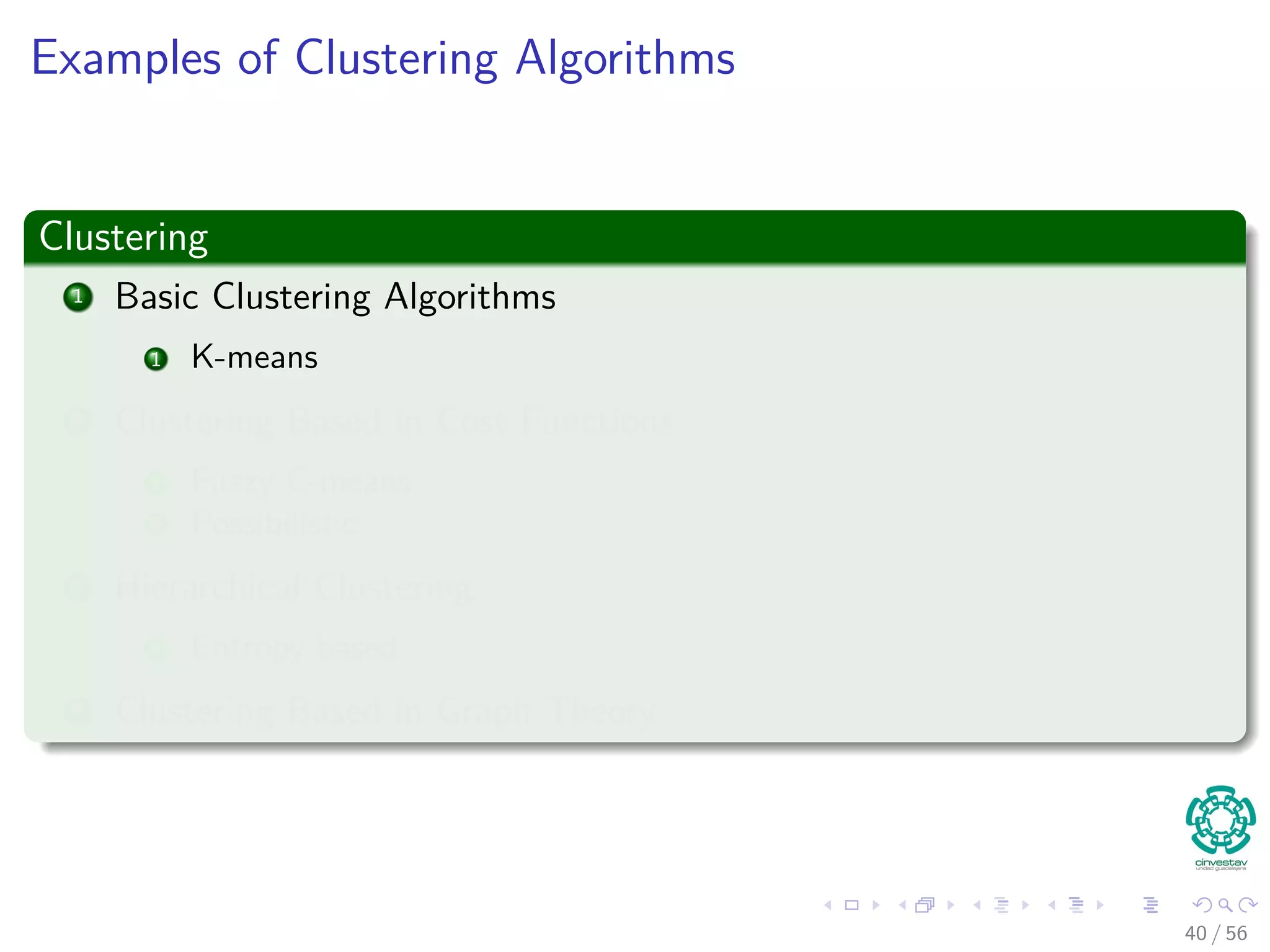 Examples of Clustering Algorithms
Clustering
1 Basic Clustering Algorithms
1 K-means
2 Clustering Based in Cost Functions
1 Fuzzy C-means
2 Possibilistic
3 Hierarchical Clustering
1 Entropy based
4 Clustering Based in Graph Theory
40 / 56
 