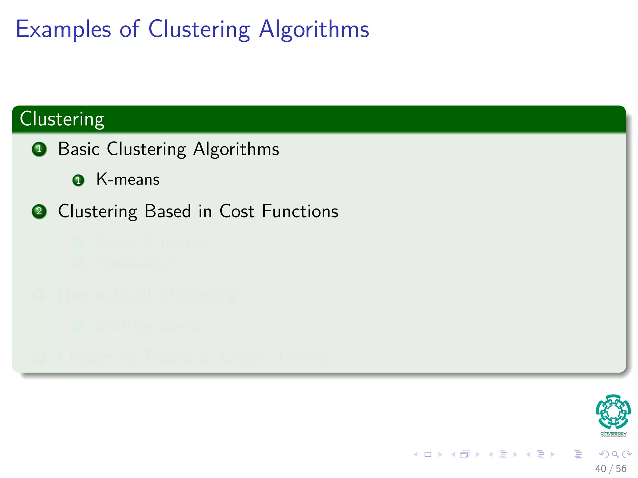 Examples of Clustering Algorithms
Clustering
1 Basic Clustering Algorithms
1 K-means
2 Clustering Based in Cost Functions
1 Fuzzy C-means
2 Possibilistic
3 Hierarchical Clustering
1 Entropy based
4 Clustering Based in Graph Theory
40 / 56
 