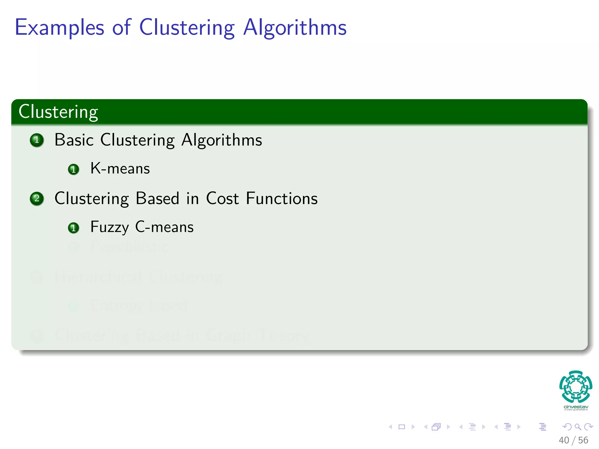 Examples of Clustering Algorithms
Clustering
1 Basic Clustering Algorithms
1 K-means
2 Clustering Based in Cost Functions
1 Fuzzy C-means
2 Possibilistic
3 Hierarchical Clustering
1 Entropy based
4 Clustering Based in Graph Theory
40 / 56
 