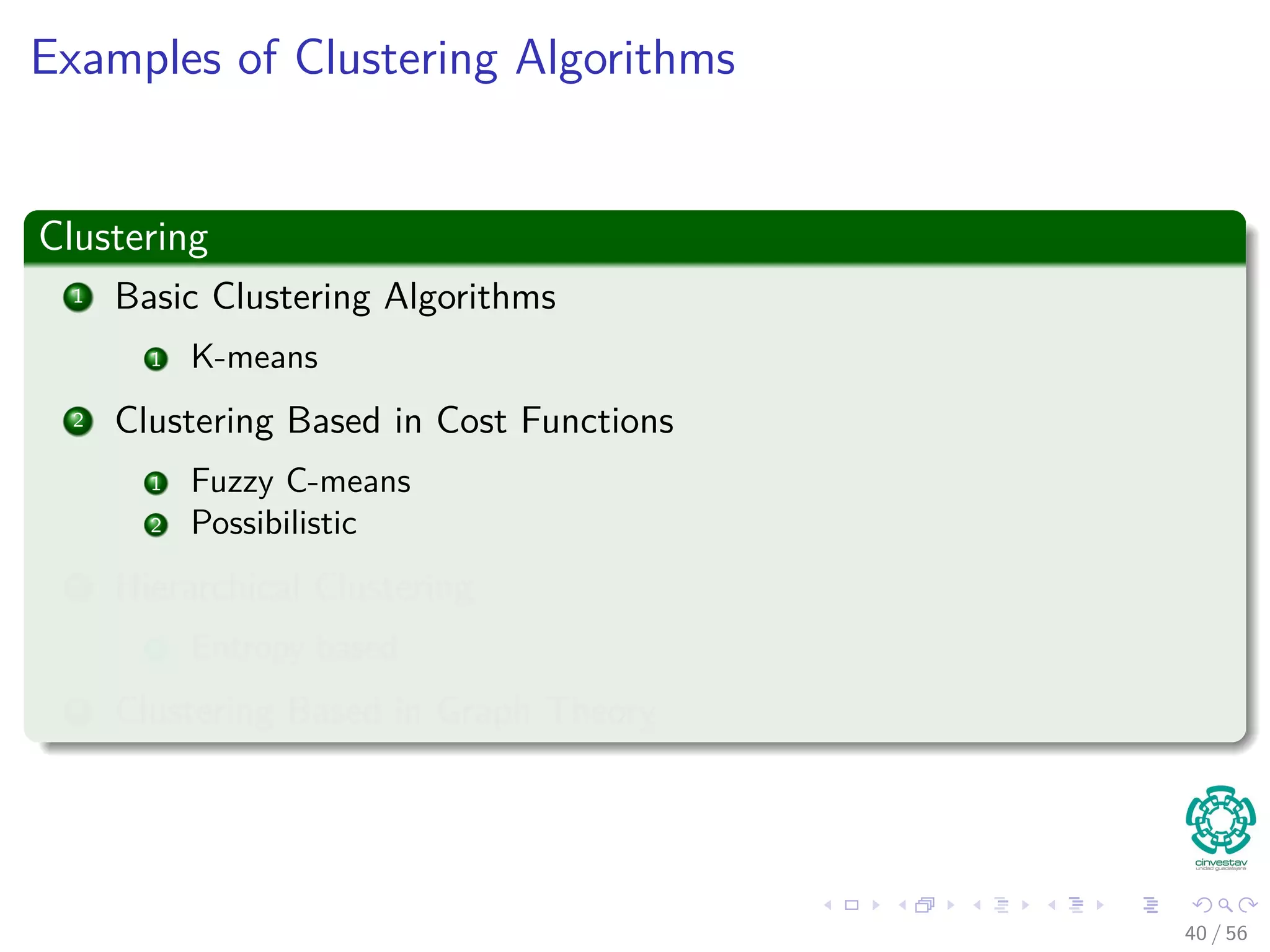 Examples of Clustering Algorithms
Clustering
1 Basic Clustering Algorithms
1 K-means
2 Clustering Based in Cost Functions
1 Fuzzy C-means
2 Possibilistic
3 Hierarchical Clustering
1 Entropy based
4 Clustering Based in Graph Theory
40 / 56
 