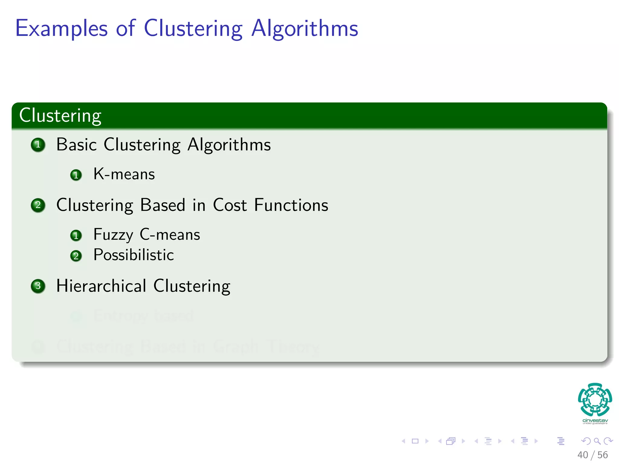 Examples of Clustering Algorithms
Clustering
1 Basic Clustering Algorithms
1 K-means
2 Clustering Based in Cost Functions
1 Fuzzy C-means
2 Possibilistic
3 Hierarchical Clustering
1 Entropy based
4 Clustering Based in Graph Theory
40 / 56
 
