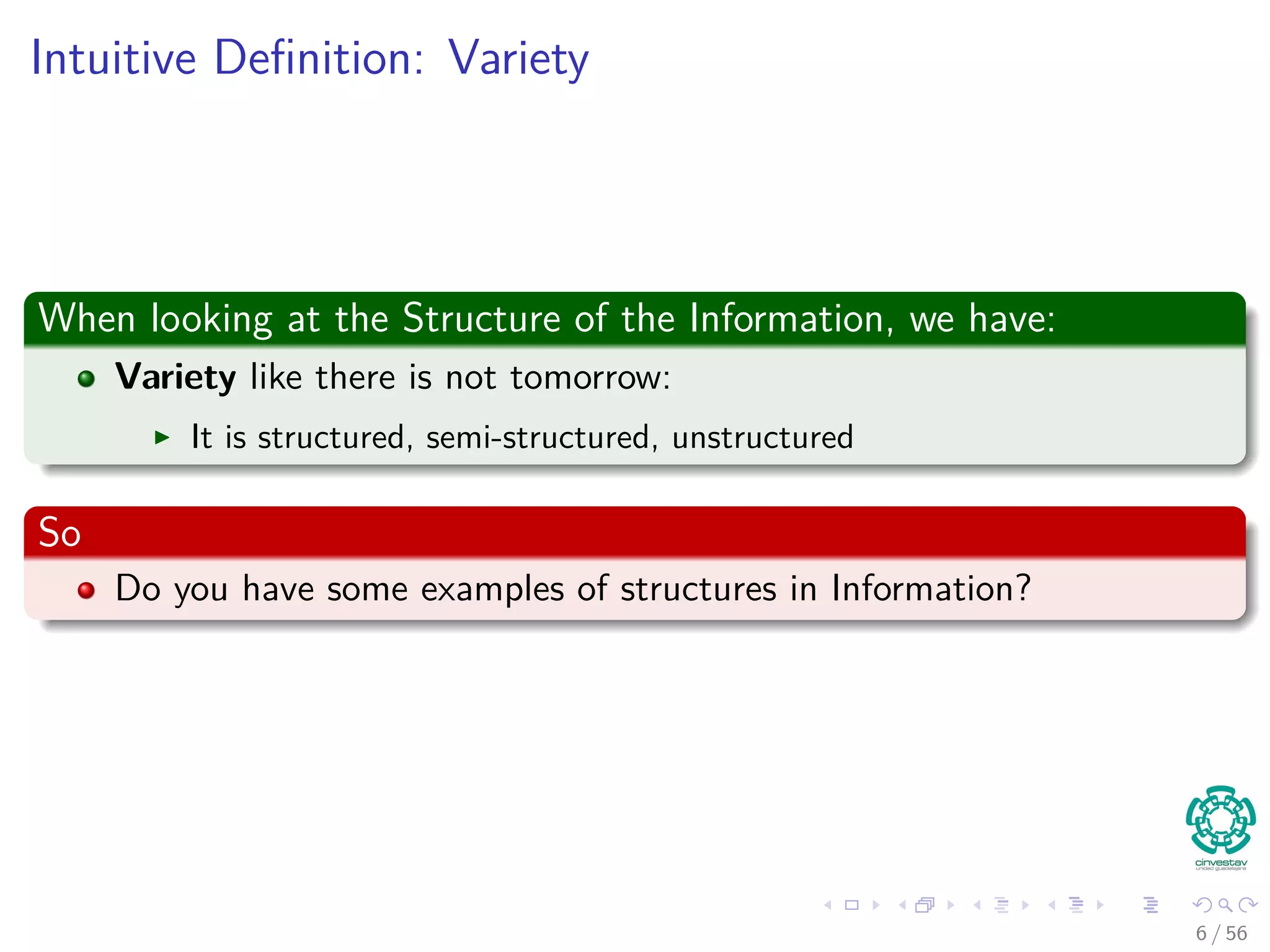 Intuitive Deﬁnition: Variety
When looking at the Structure of the Information, we have:
Variety like there is not tomorrow:
It is structured, semi-structured, unstructured
So
Do you have some examples of structures in Information?
6 / 56
 