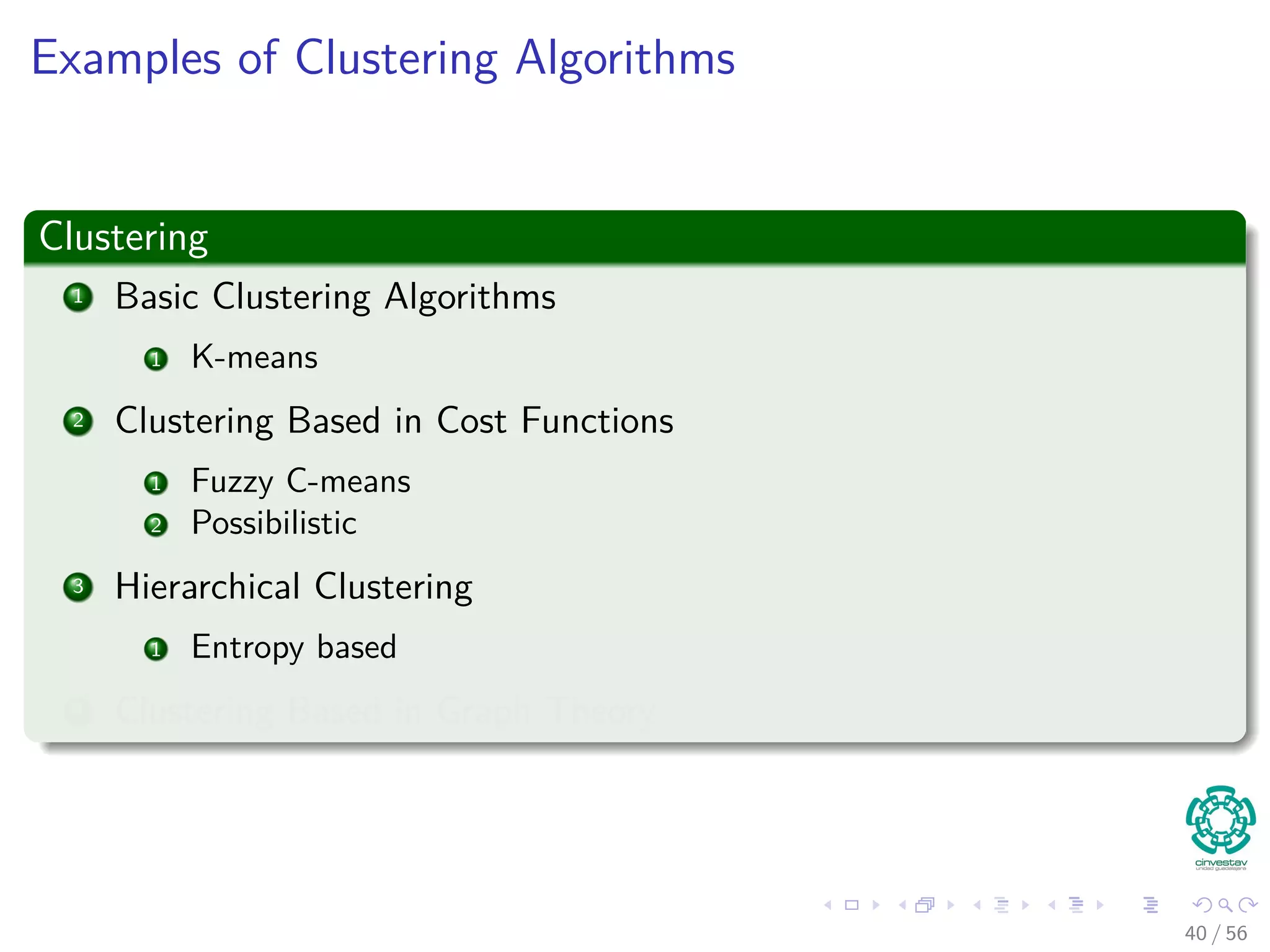 Examples of Clustering Algorithms
Clustering
1 Basic Clustering Algorithms
1 K-means
2 Clustering Based in Cost Functions
1 Fuzzy C-means
2 Possibilistic
3 Hierarchical Clustering
1 Entropy based
4 Clustering Based in Graph Theory
40 / 56
 