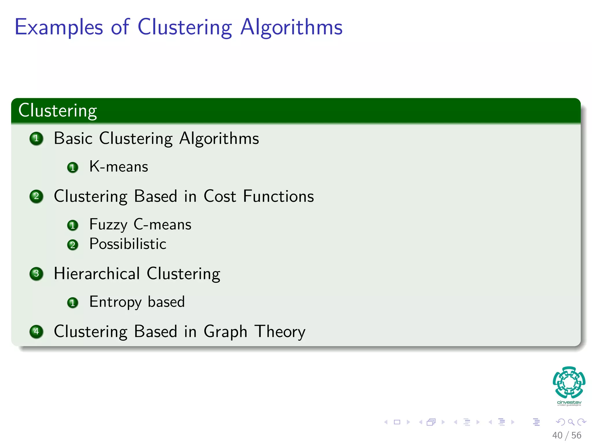 Examples of Clustering Algorithms
Clustering
1 Basic Clustering Algorithms
1 K-means
2 Clustering Based in Cost Functions
1 Fuzzy C-means
2 Possibilistic
3 Hierarchical Clustering
1 Entropy based
4 Clustering Based in Graph Theory
40 / 56
 