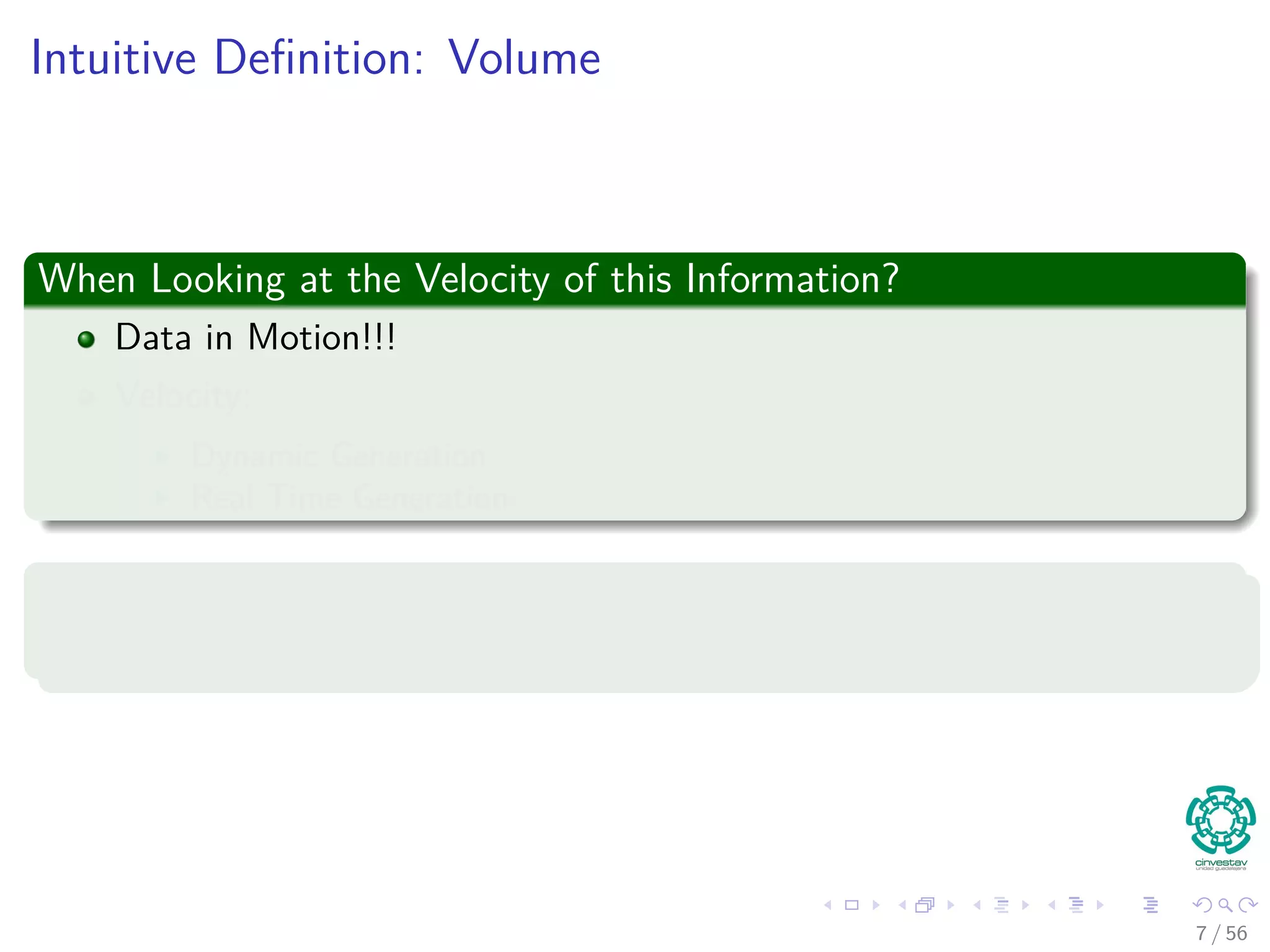 Intuitive Deﬁnition: Volume
When Looking at the Velocity of this Information?
Data in Motion!!!
Velocity:
Dynamic Generation
Real Time Generation
Problems with that: Latency
Lag time between capture or generation and when it is available!!!
7 / 56
 