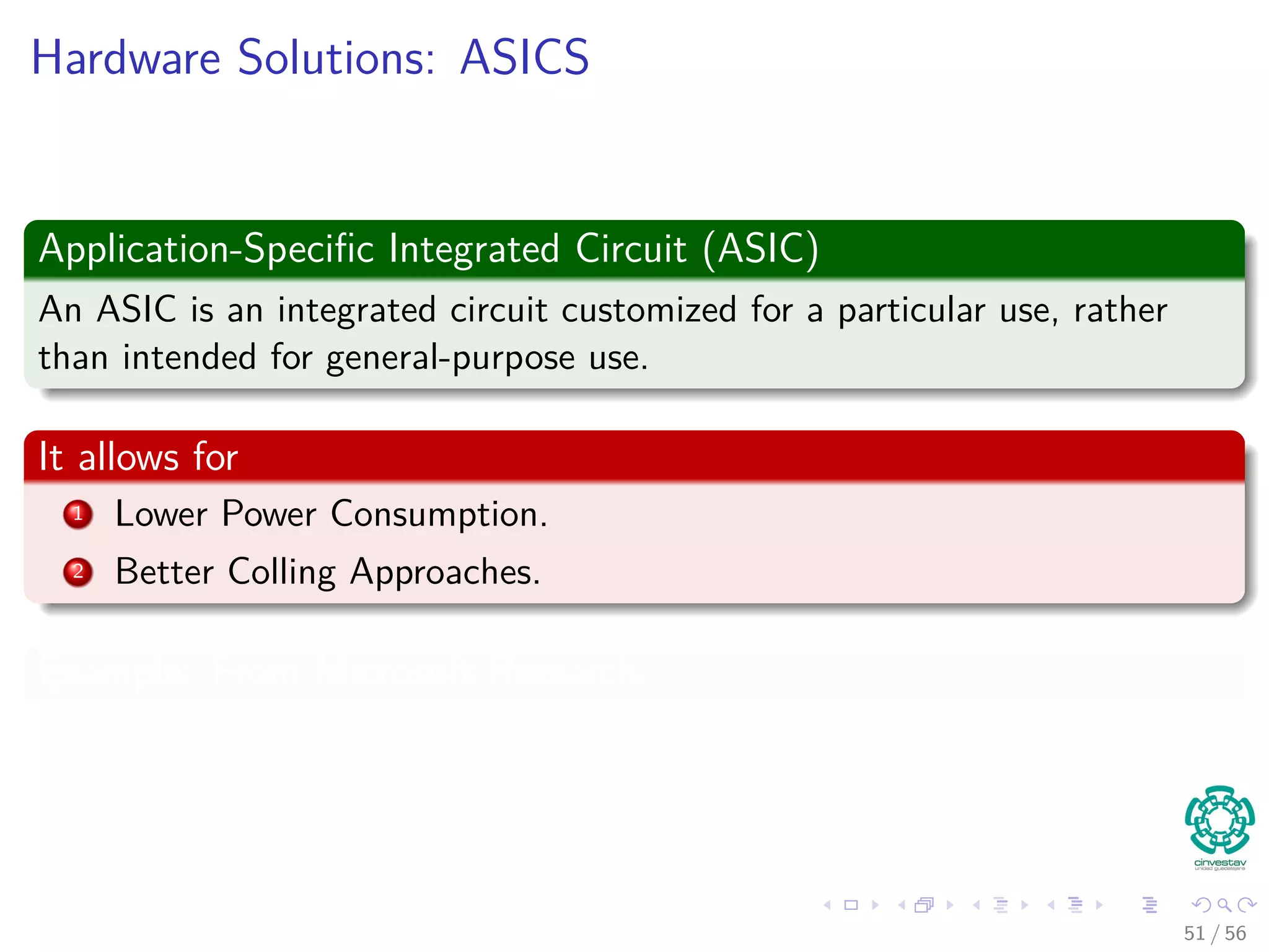 Hardware Solutions: ASICS
Application-Speciﬁc Integrated Circuit (ASIC)
An ASIC is an integrated circuit customized for a particular use, rather
than intended for general-purpose use.
It allows for
1 Lower Power Consumption.
2 Better Colling Approaches.
Example: From Microsoft Research
51 / 56
 