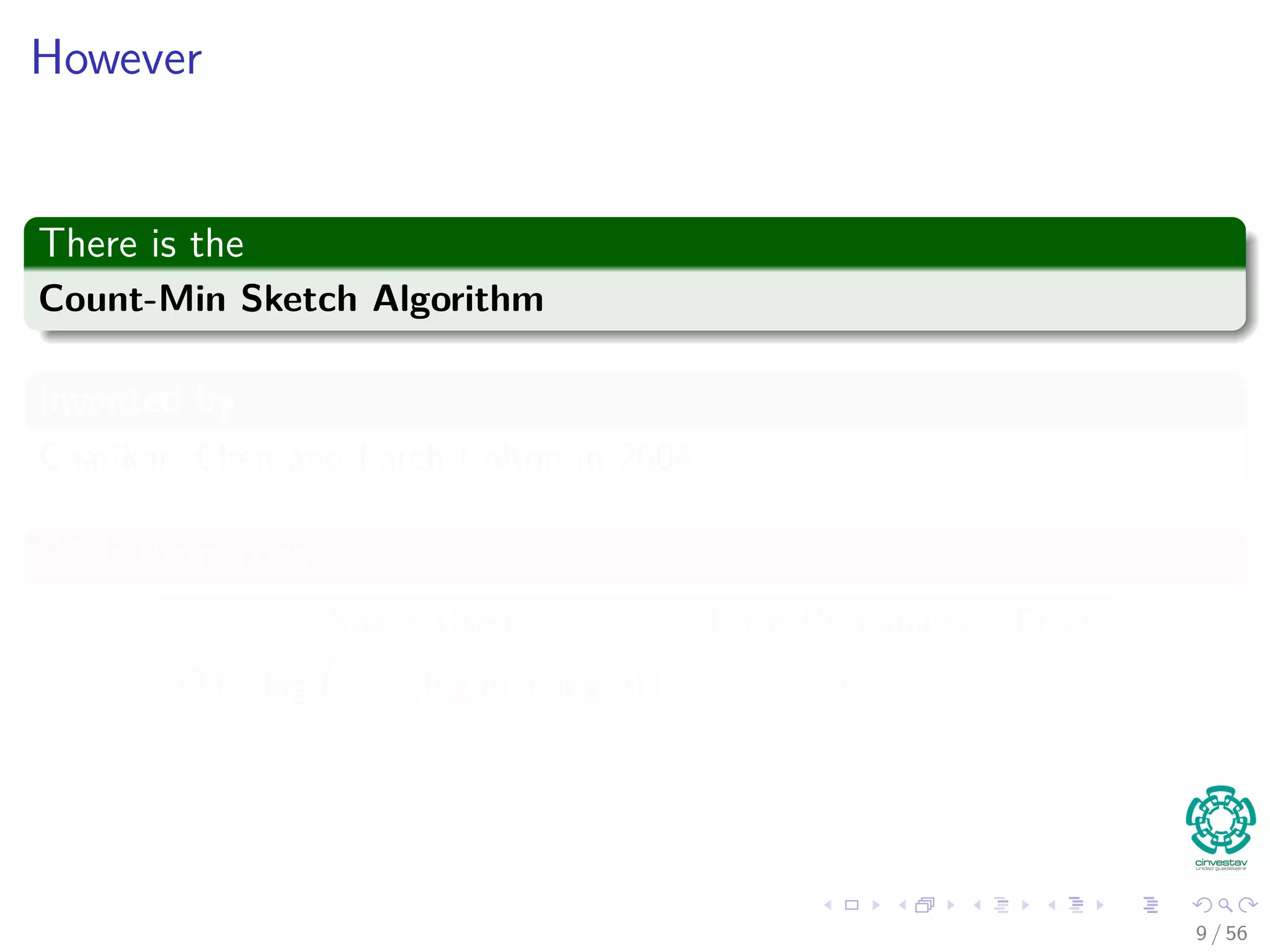 However
There is the
Count-Min Sketch Algorithm
Invented by
Charikar, Chen and Farch-Colton in 2004
With Properties
Space Used Error Probability Error
O 1
log 1
δ · (log m + log n) δ
9 / 56
 