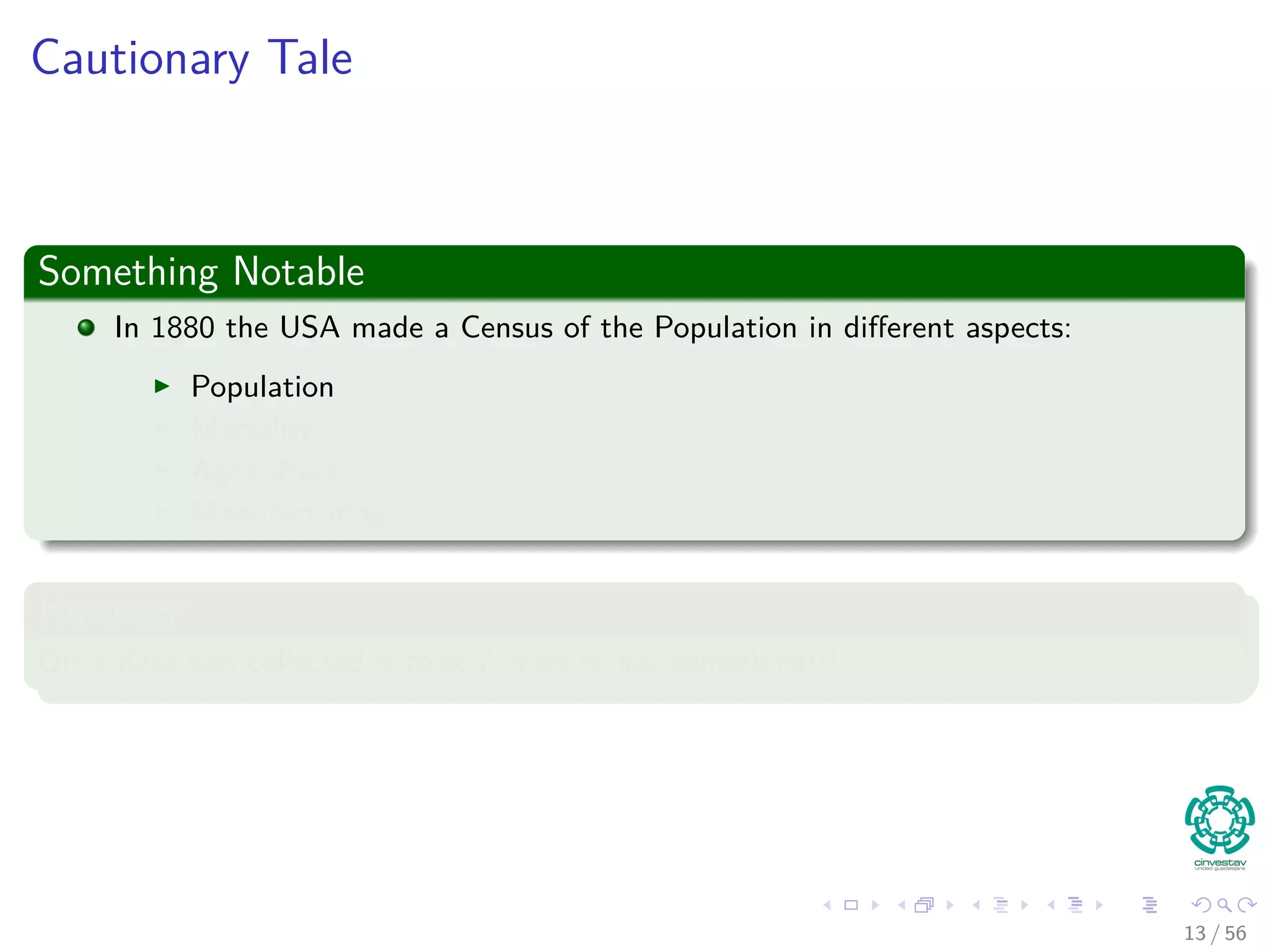 Cautionary Tale
Something Notable
In 1880 the USA made a Census of the Population in diﬀerent aspects:
Population
Mortality
Agriculture
Manufacturing
However
Once data was collected it took 7 years to say something!!!
13 / 56
 