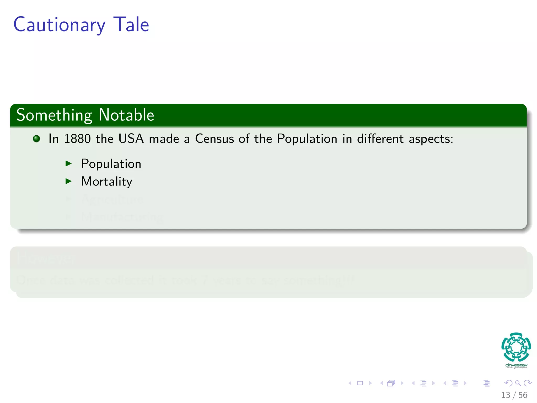 Cautionary Tale
Something Notable
In 1880 the USA made a Census of the Population in diﬀerent aspects:
Population
Mortality
Agriculture
Manufacturing
However
Once data was collected it took 7 years to say something!!!
13 / 56
 