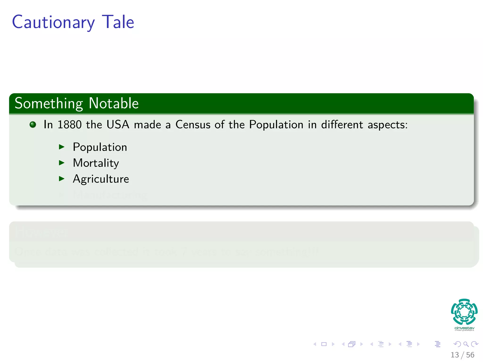 Cautionary Tale
Something Notable
In 1880 the USA made a Census of the Population in diﬀerent aspects:
Population
Mortality
Agriculture
Manufacturing
However
Once data was collected it took 7 years to say something!!!
13 / 56
 
