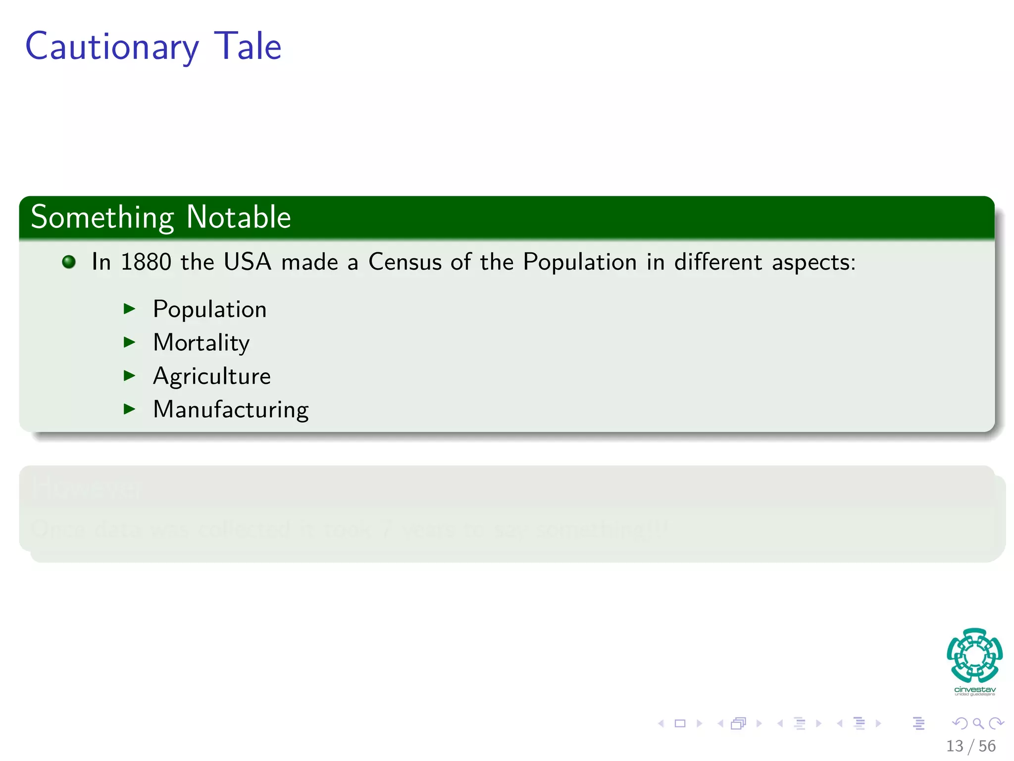 Cautionary Tale
Something Notable
In 1880 the USA made a Census of the Population in diﬀerent aspects:
Population
Mortality
Agriculture
Manufacturing
However
Once data was collected it took 7 years to say something!!!
13 / 56
 