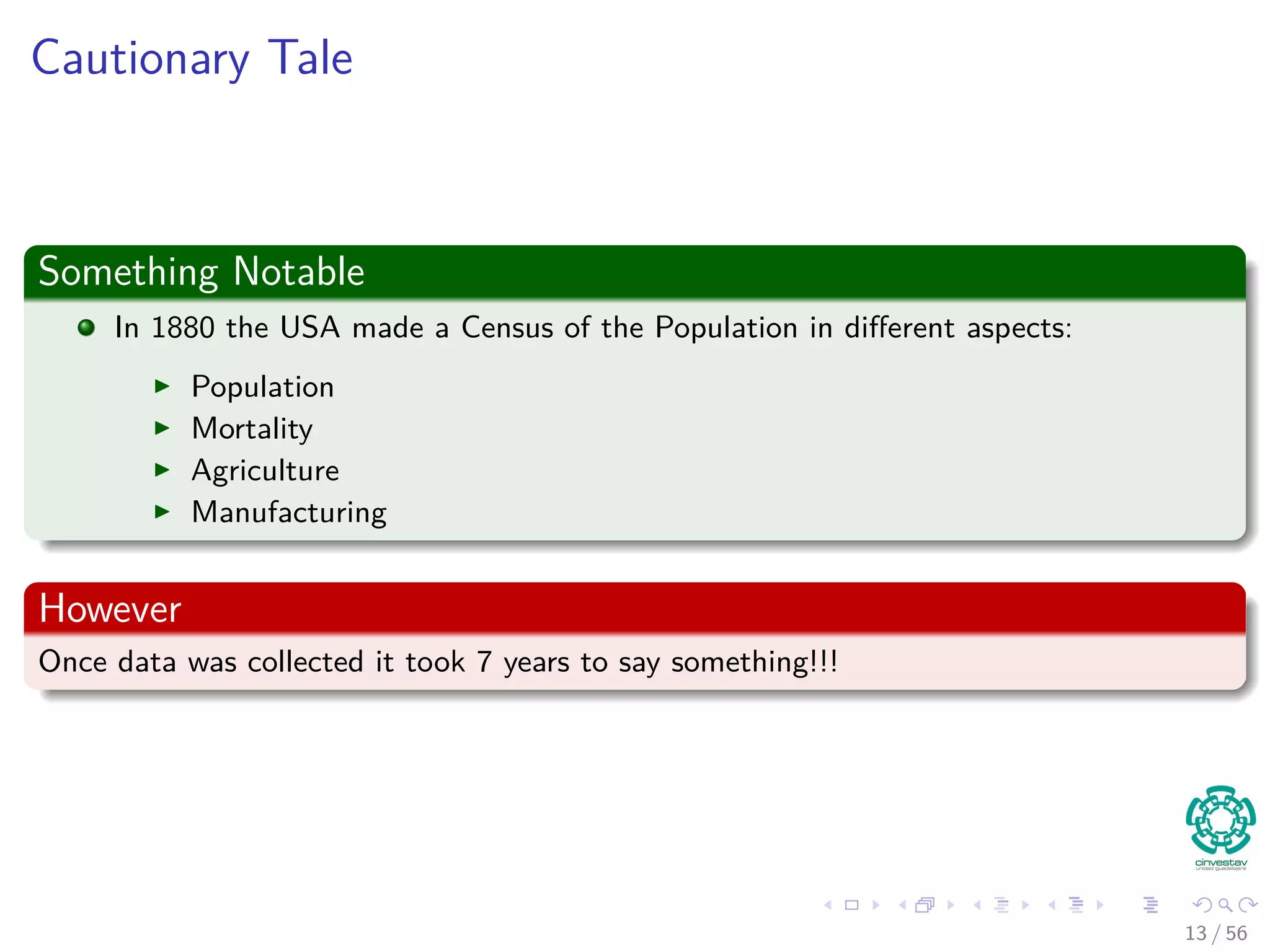 Cautionary Tale
Something Notable
In 1880 the USA made a Census of the Population in diﬀerent aspects:
Population
Mortality
Agriculture
Manufacturing
However
Once data was collected it took 7 years to say something!!!
13 / 56
 