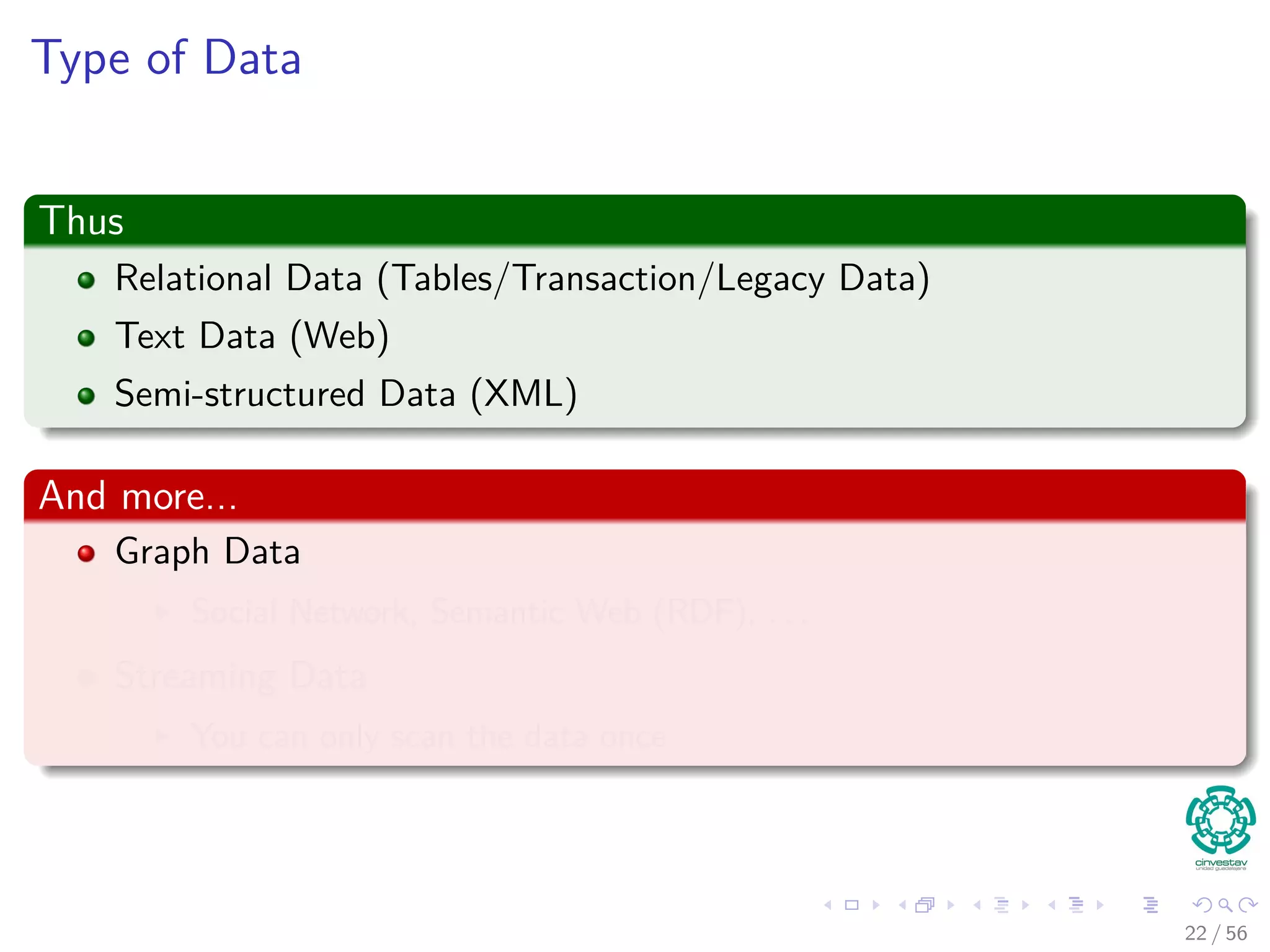 Type of Data
Thus
Relational Data (Tables/Transaction/Legacy Data)
Text Data (Web)
Semi-structured Data (XML)
And more...
Graph Data
Social Network, Semantic Web (RDF), . . .
Streaming Data
You can only scan the data once
22 / 56
 
