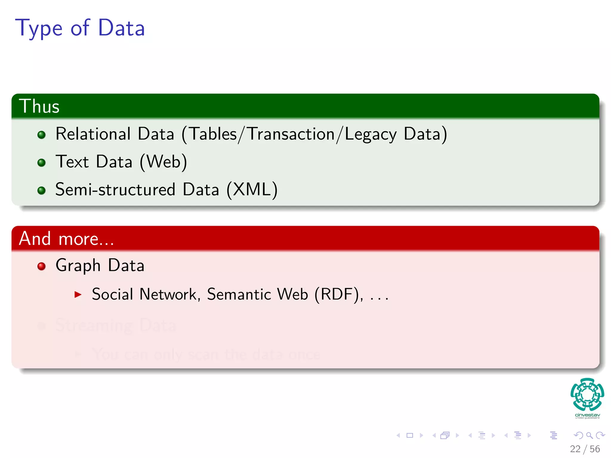 Type of Data
Thus
Relational Data (Tables/Transaction/Legacy Data)
Text Data (Web)
Semi-structured Data (XML)
And more...
Graph Data
Social Network, Semantic Web (RDF), . . .
Streaming Data
You can only scan the data once
22 / 56
 