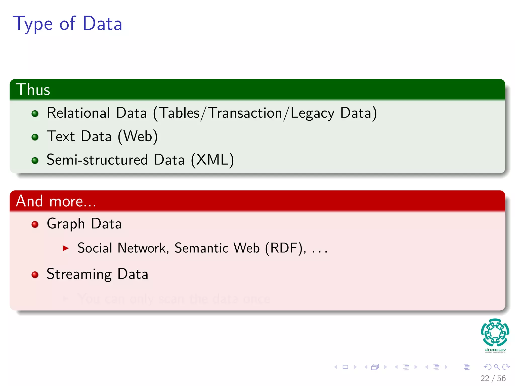 Type of Data
Thus
Relational Data (Tables/Transaction/Legacy Data)
Text Data (Web)
Semi-structured Data (XML)
And more...
Graph Data
Social Network, Semantic Web (RDF), . . .
Streaming Data
You can only scan the data once
22 / 56
 