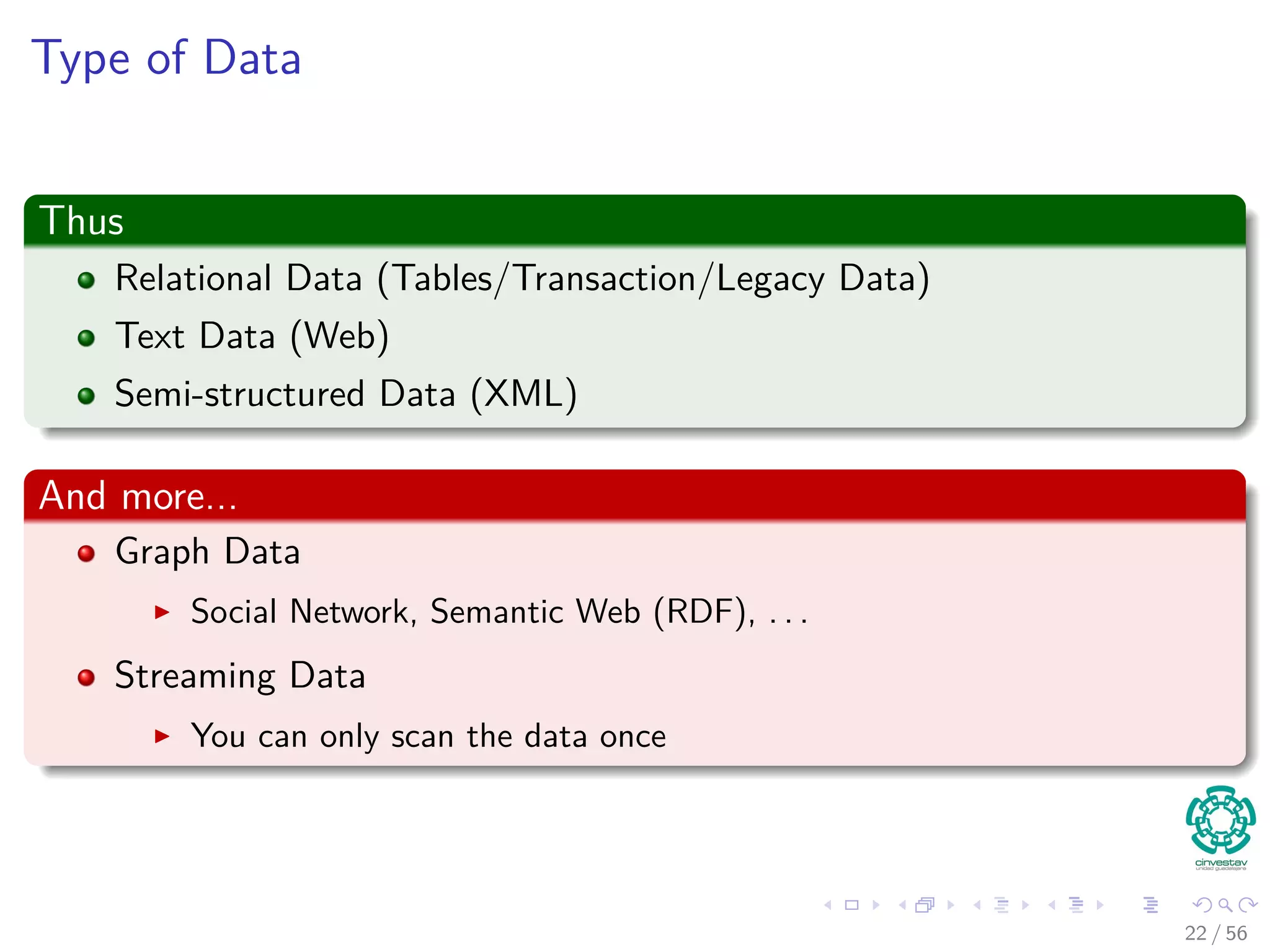 Type of Data
Thus
Relational Data (Tables/Transaction/Legacy Data)
Text Data (Web)
Semi-structured Data (XML)
And more...
Graph Data
Social Network, Semantic Web (RDF), . . .
Streaming Data
You can only scan the data once
22 / 56
 