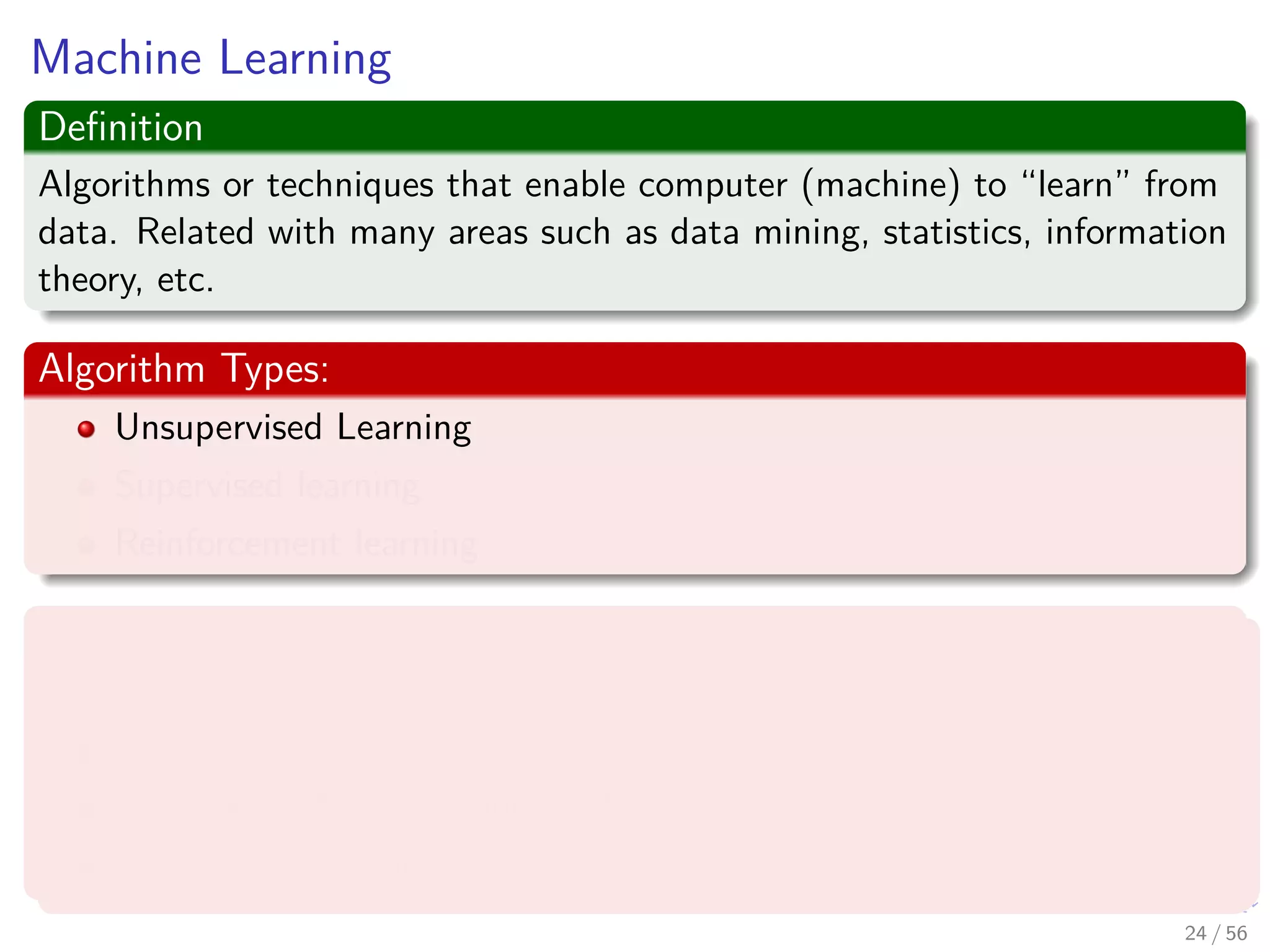 Machine Learning
Deﬁnition
Algorithms or techniques that enable computer (machine) to “learn” from
data. Related with many areas such as data mining, statistics, information
theory, etc.
Algorithm Types:
Unsupervised Learning
Supervised learning
Reinforcement learning
Examples
Artiﬁcial Neural Network (ANN)
Support Vector Machine (SVM)
Expectation-Maximization (EM)
Deterministic Annealing (DA)
24 / 56
 