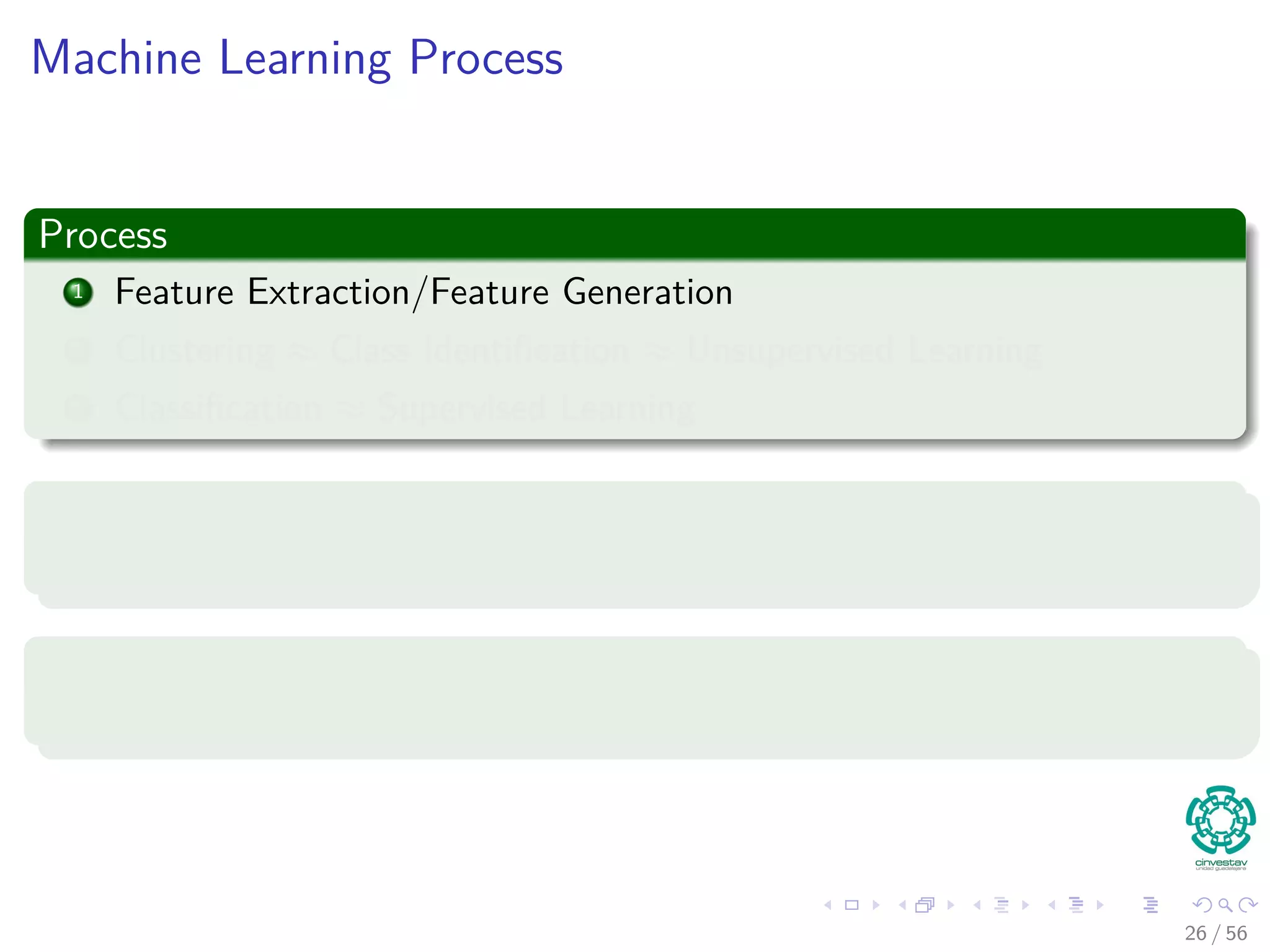 Machine Learning Process
Process
1 Feature Extraction/Feature Generation
2 Clustering ≈ Class Identiﬁcation ≈ Unsupervised Learning
3 Classiﬁcation ≈ Supervised Learning
Then...
We start thinking: We need to process a lot of data...
Or...
LARGE SCALE MACHINE LEARNING
26 / 56
 