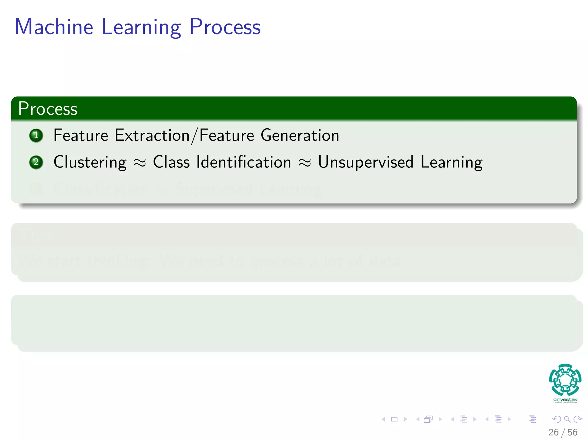 Machine Learning Process
Process
1 Feature Extraction/Feature Generation
2 Clustering ≈ Class Identiﬁcation ≈ Unsupervised Learning
3 Classiﬁcation ≈ Supervised Learning
Then...
We start thinking: We need to process a lot of data...
Or...
LARGE SCALE MACHINE LEARNING
26 / 56
 