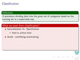 Classiﬁcation
Deﬁnition
A procedure dividing data into the given set of categories based on the
training set in a supervised way.
What we want from classiﬁcation?
Generalization Vs. Speciﬁcation
Hard to achieve both
Avoid - overﬁtting/overtraining
Early stopping
Holdout validation
K-fold cross validation
Leave-one-out cross-validation
34 / 56
 