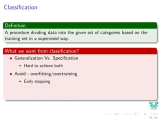 Classiﬁcation
Deﬁnition
A procedure dividing data into the given set of categories based on the
training set in a supervised way.
What we want from classiﬁcation?
Generalization Vs. Speciﬁcation
Hard to achieve both
Avoid - overﬁtting/overtraining
Early stopping
Holdout validation
K-fold cross validation
Leave-one-out cross-validation
34 / 56
 
