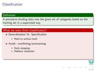 Classiﬁcation
Deﬁnition
A procedure dividing data into the given set of categories based on the
training set in a supervised way.
What we want from classiﬁcation?
Generalization Vs. Speciﬁcation
Hard to achieve both
Avoid - overﬁtting/overtraining
Early stopping
Holdout validation
K-fold cross validation
Leave-one-out cross-validation
34 / 56
 