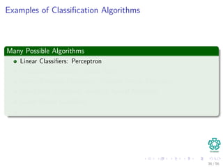 Examples of Classiﬁcation Algorithms
Many Possible Algorithms
Linear Classiﬁers: Perceptron
Probability Classiﬁers: Naive Bayes
Kernel Methods Classiﬁers : Support Vector Machines
Non-Linear Classiﬁers: Artiﬁcial Neural Networks
Graph Model Classiﬁers:
. . .
36 / 56
 