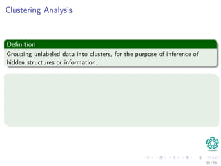 Clustering Analysis
Deﬁnition
Grouping unlabeled data into clusters, for the purpose of inference of
hidden structures or information.
Using, for example
Dissimilarity measurement
Angle : Inner product, . . .
Non-metric : Rank, Intensity, . . .
Distance : Euclidean (l2), Manhattan(l1), . . .
38 / 56
 