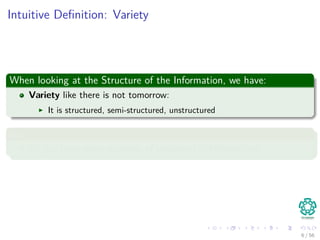 Intuitive Deﬁnition: Variety
When looking at the Structure of the Information, we have:
Variety like there is not tomorrow:
It is structured, semi-structured, unstructured
So
Do you have some examples of structures in Information?
6 / 56
 