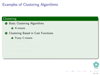 Examples of Clustering Algorithms
Clustering
1 Basic Clustering Algorithms
1 K-means
2 Clustering Based in Cost Functions
1 Fuzzy C-means
2 Possibilistic
3 Hierarchical Clustering
1 Entropy based
4 Clustering Based in Graph Theory
40 / 56
 