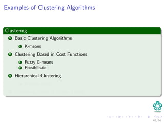 Examples of Clustering Algorithms
Clustering
1 Basic Clustering Algorithms
1 K-means
2 Clustering Based in Cost Functions
1 Fuzzy C-means
2 Possibilistic
3 Hierarchical Clustering
1 Entropy based
4 Clustering Based in Graph Theory
40 / 56
 