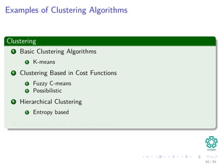 Examples of Clustering Algorithms
Clustering
1 Basic Clustering Algorithms
1 K-means
2 Clustering Based in Cost Functions
1 Fuzzy C-means
2 Possibilistic
3 Hierarchical Clustering
1 Entropy based
4 Clustering Based in Graph Theory
40 / 56
 