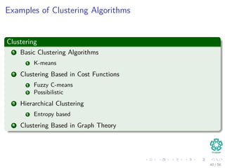Examples of Clustering Algorithms
Clustering
1 Basic Clustering Algorithms
1 K-means
2 Clustering Based in Cost Functions
1 Fuzzy C-means
2 Possibilistic
3 Hierarchical Clustering
1 Entropy based
4 Clustering Based in Graph Theory
40 / 56
 