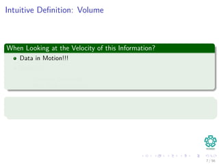 Intuitive Deﬁnition: Volume
When Looking at the Velocity of this Information?
Data in Motion!!!
Velocity:
Dynamic Generation
Real Time Generation
Problems with that: Latency
Lag time between capture or generation and when it is available!!!
7 / 56
 