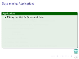 Data mining Applications
Applications
Mining the Web for Structured Data
Near Neighbor Search in High Dimensional Data.
Frequent itemsets and Association Rules
Structure of the webgraph
PageRank
Link Analysis
Proximity on Graphs
Mining data streams.
Large scale supervised machine learning techniques.
45 / 56
 