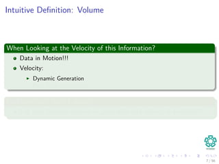 Intuitive Deﬁnition: Volume
When Looking at the Velocity of this Information?
Data in Motion!!!
Velocity:
Dynamic Generation
Real Time Generation
Problems with that: Latency
Lag time between capture or generation and when it is available!!!
7 / 56
 