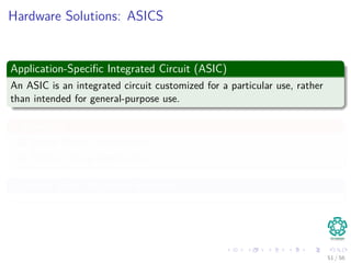 Hardware Solutions: ASICS
Application-Speciﬁc Integrated Circuit (ASIC)
An ASIC is an integrated circuit customized for a particular use, rather
than intended for general-purpose use.
It allows for
1 Lower Power Consumption.
2 Better Colling Approaches.
Example: From Microsoft Research
51 / 56
 