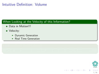 Intuitive Deﬁnition: Volume
When Looking at the Velocity of this Information?
Data in Motion!!!
Velocity:
Dynamic Generation
Real Time Generation
Problems with that: Latency
Lag time between capture or generation and when it is available!!!
7 / 56
 