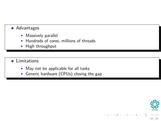 Advantages
Massively parallel
Hundreds of cores, millions of threads
High throughput
Limitations
May not be applicable for all tasks
Generic hardware (CPUs) closing the gap
54 / 56
 