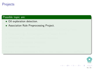 Projects
Possible topic are:
Oil exploration detection.
Association Rule Preprocessing Project.
Neural Network-Based Financial Market Forecasting Project.
Page Ranking - Improving over the Google Matrix
Inﬂuence Maximization in Social Networks.
Web Word Relevance Measures.
Recommendation Systems.
There are more possibilities at https://www.kaggle.com/competitions
56 / 56
 