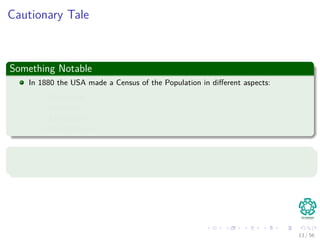 Cautionary Tale
Something Notable
In 1880 the USA made a Census of the Population in diﬀerent aspects:
Population
Mortality
Agriculture
Manufacturing
However
Once data was collected it took 7 years to say something!!!
13 / 56
 