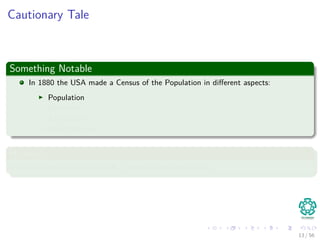 Cautionary Tale
Something Notable
In 1880 the USA made a Census of the Population in diﬀerent aspects:
Population
Mortality
Agriculture
Manufacturing
However
Once data was collected it took 7 years to say something!!!
13 / 56
 