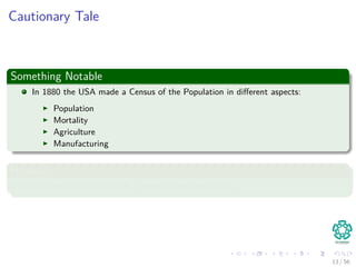 Cautionary Tale
Something Notable
In 1880 the USA made a Census of the Population in diﬀerent aspects:
Population
Mortality
Agriculture
Manufacturing
However
Once data was collected it took 7 years to say something!!!
13 / 56
 