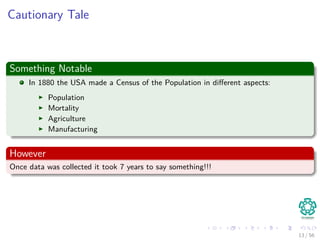 Cautionary Tale
Something Notable
In 1880 the USA made a Census of the Population in diﬀerent aspects:
Population
Mortality
Agriculture
Manufacturing
However
Once data was collected it took 7 years to say something!!!
13 / 56
 
