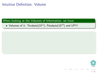 Intuitive Deﬁnition: Volume
When looking at the Volumes of Information, we have:
Volumes of it: Terabyte(1012), Petabyte(1015) and UP!!!
Examples of these Volumes are
1 Records
2 Transactions
3 Web Searches
4 etc
4 / 56
 