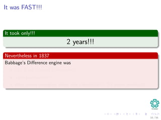 It was FAST!!!
It took only!!!
2 years!!!
Nevertheless in 1837
Babbage’s Diﬀerence engine was
The First General Computer!!!
Turing-complete!!!
Way more complex than the tabulator!!! 53 years earlier!!!
16 / 56
 